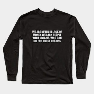 We are never in lack of money. We lack people with dreams, who can die for those dreams Long Sleeve T-Shirt